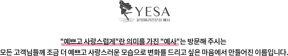 '예쁘고 사랑스럽게'란 의미를 가진 '예사'는 방문해 주시는 모든 고객님들께 조금 더 예쁘고 사랑스러운 모습으로 변화를 드리고 싶은 마음에서 만들어진 이름입니다.